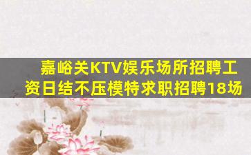 嘉峪关KTV娱乐场所招聘工资日结不压模特求职招聘18场