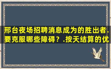 邢台夜场招聘消息成为的胜出者.要克服哪些障碍？.按天结算的优